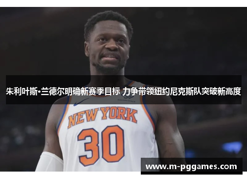 朱利叶斯·兰德尔明确新赛季目标 力争带领纽约尼克斯队突破新高度