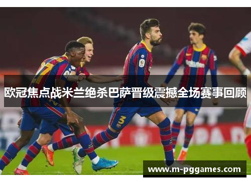 欧冠焦点战米兰绝杀巴萨晋级震撼全场赛事回顾