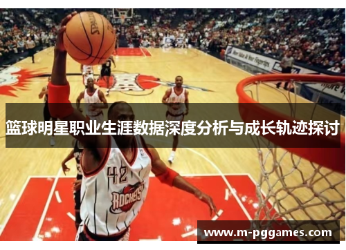 篮球明星职业生涯数据深度分析与成长轨迹探讨