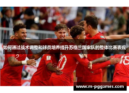 如何通过战术调整和球员培养提升苏格兰国家队的整体比赛表现