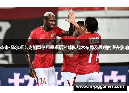 杰米·马尔斯卡克加盟伯恩茅斯后对球队战术布局及表现的潜在影响
