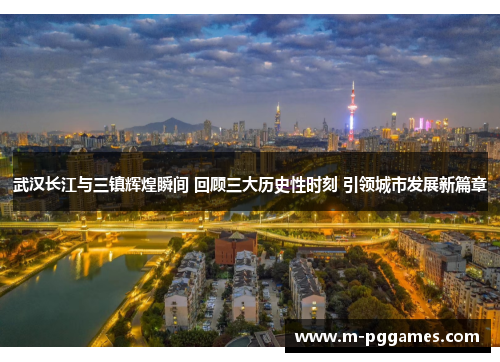 武汉长江与三镇辉煌瞬间 回顾三大历史性时刻 引领城市发展新篇章