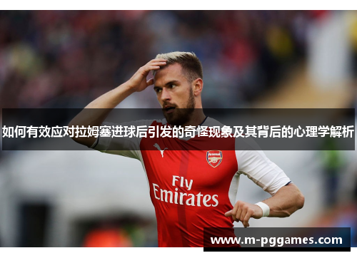 如何有效应对拉姆塞进球后引发的奇怪现象及其背后的心理学解析