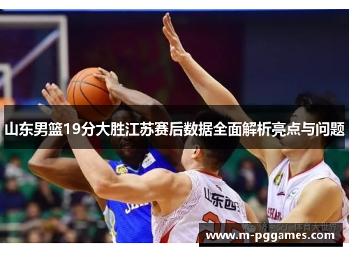 山东男篮19分大胜江苏赛后数据全面解析亮点与问题
