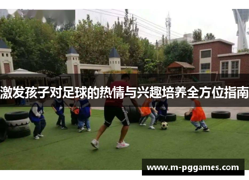 激发孩子对足球的热情与兴趣培养全方位指南