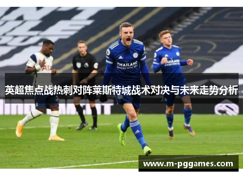 英超焦点战热刺对阵莱斯特城战术对决与未来走势分析
