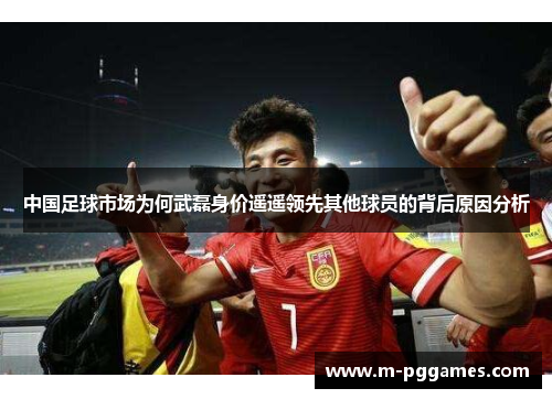 中国足球市场为何武磊身价遥遥领先其他球员的背后原因分析