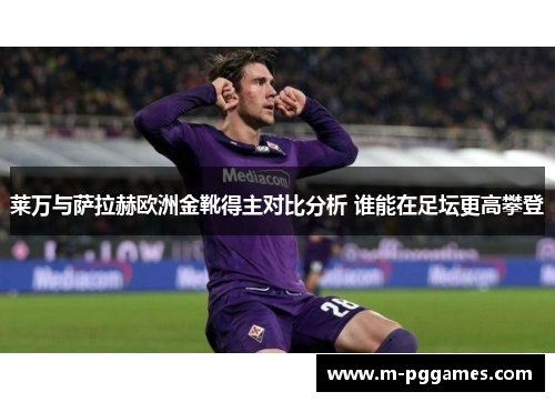 莱万与萨拉赫欧洲金靴得主对比分析 谁能在足坛更高攀登