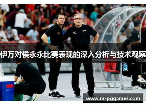 伊万对侯永永比赛表现的深入分析与技术观察