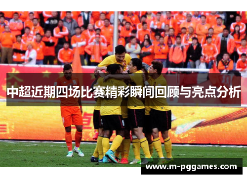 中超近期四场比赛精彩瞬间回顾与亮点分析