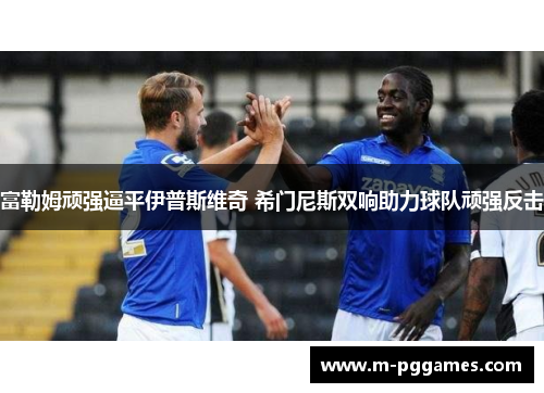 富勒姆顽强逼平伊普斯维奇 希门尼斯双响助力球队顽强反击