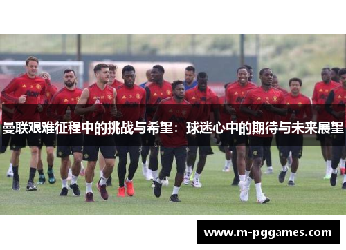 曼联艰难征程中的挑战与希望：球迷心中的期待与未来展望