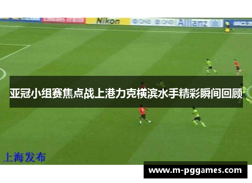 亚冠小组赛焦点战上港力克横滨水手精彩瞬间回顾