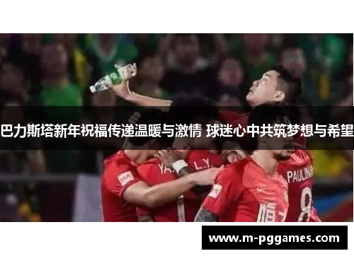 巴力斯塔新年祝福传递温暖与激情 球迷心中共筑梦想与希望