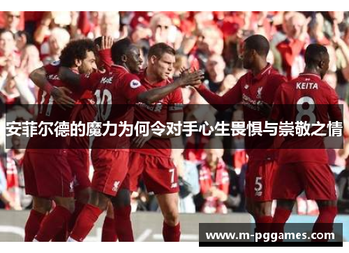 安菲尔德的魔力为何令对手心生畏惧与崇敬之情