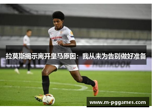 拉莫斯揭示离开皇马原因：我从未为告别做好准备