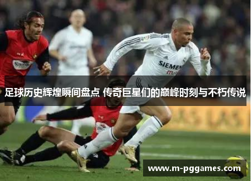 足球历史辉煌瞬间盘点 传奇巨星们的巅峰时刻与不朽传说