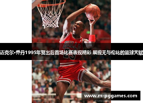迈克尔·乔丹1995年复出后首场比赛表现精彩 展现无与伦比的篮球天赋