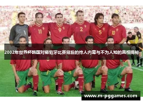 2002年世界杯韩国对葡萄牙比赛背后的惊人内幕与不为人知的真相揭秘