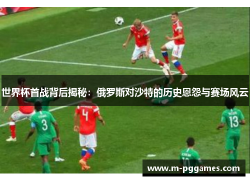 世界杯首战背后揭秘：俄罗斯对沙特的历史恩怨与赛场风云