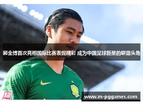 郭全博首次亮相国际比赛表现精彩 成为中国足球新星的崭露头角