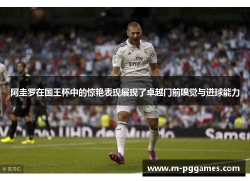 阿圭罗在国王杯中的惊艳表现展现了卓越门前嗅觉与进球能力