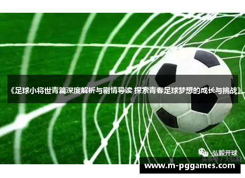 《足球小将世青篇深度解析与剧情导读 探索青春足球梦想的成长与挑战》