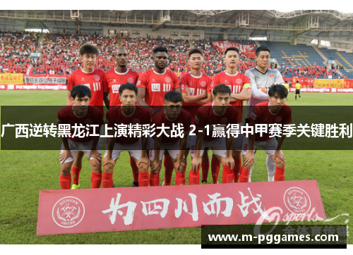 广西逆转黑龙江上演精彩大战 2-1赢得中甲赛季关键胜利