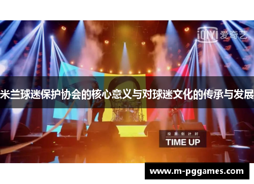 米兰球迷保护协会的核心意义与对球迷文化的传承与发展