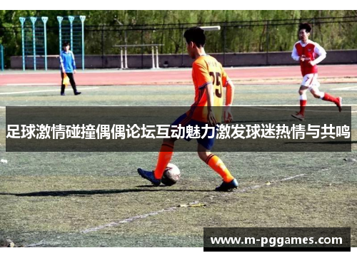 足球激情碰撞偶偶论坛互动魅力激发球迷热情与共鸣