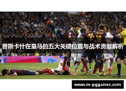 普斯卡什在皇马的五大关键位置与战术贡献解析