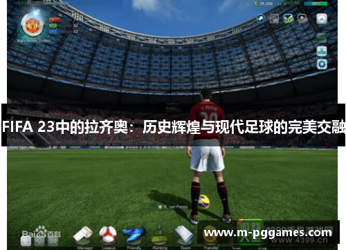 FIFA 23中的拉齐奥：历史辉煌与现代足球的完美交融